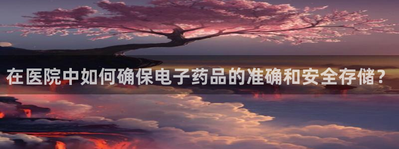 杏运娱乐官网：在医院中如何确保电子药品的