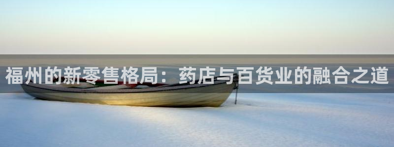 杏运体育不给出款：福州的新零售格局：药店